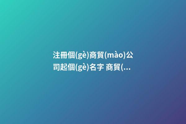 注冊個(gè)商貿(mào)公司起個(gè)名字 商貿(mào)公司名字參考-名學(xué)網(wǎng)-第1張-公司起名-玄機(jī)派